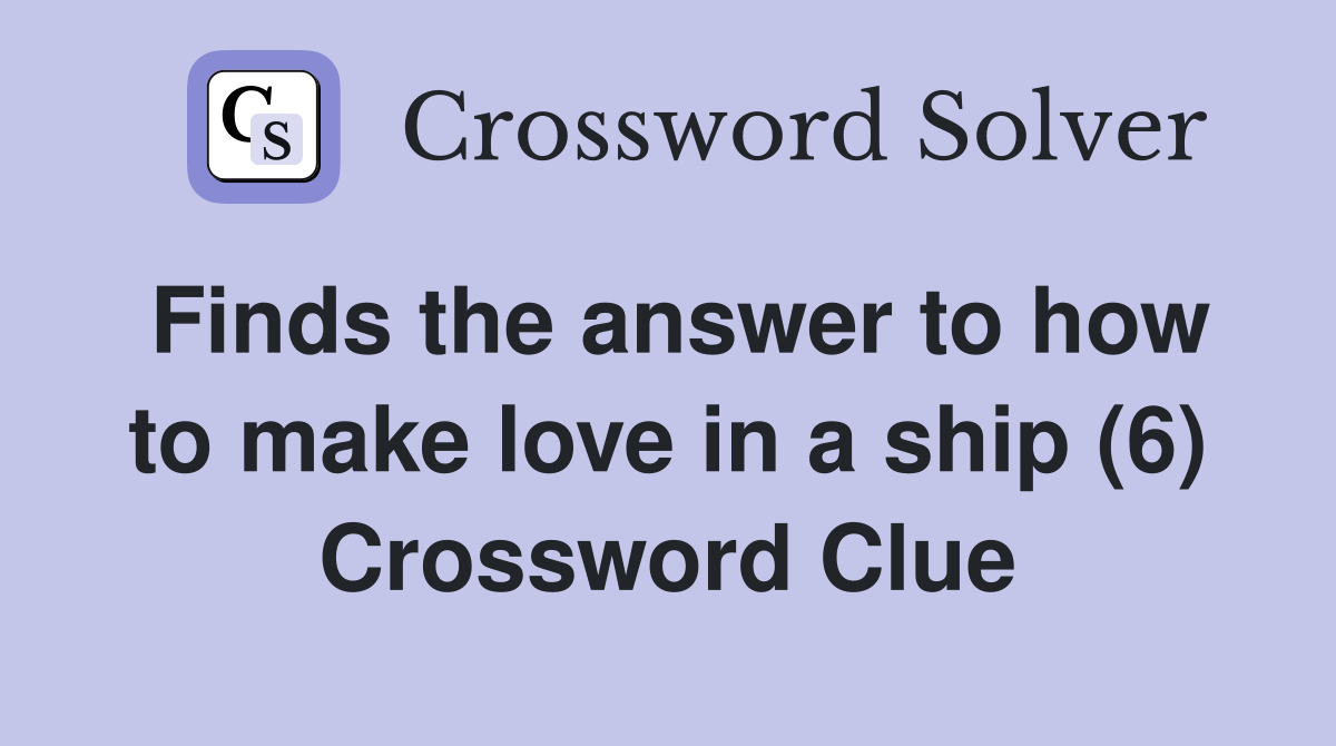 Finds the answer to how to make love in a ship (6) Crossword Clue